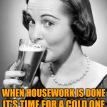 Housework Done | WHEN HOUSEWORK IS DONE; IT'S TIME FOR A COLD ONE | image tagged in 1950s housewife,housework,rhymes,funny memes,lol | made w/ Imgflip meme maker