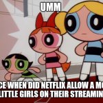 When they find out about the awful Cuties film. | UMM; SINCE WHEN DID NETFLIX ALLOW A MOVIE INVOLVING LITTLE GIRLS ON THEIR STREAMING SERVICE? | image tagged in powerpuff girls wat | made w/ Imgflip meme maker