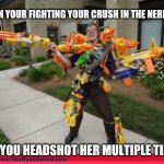 This would be so funny cause they got nerfed | WHEN YOUR FIGHTING YOUR CRUSH IN THE NERF WAR; AND YOU HEADSHOT HER MULTIPLE TIMES | image tagged in nerfed | made w/ Imgflip meme maker