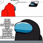 Oh Imposter Of The Vent | TBH IF PEOPLE LEAVE BECAUSE THEY DONT HAVE IMPOSTER SHOULDN'T BE IN AMONG US | image tagged in oh imposter of the vent | made w/ Imgflip meme maker