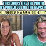 They do look rough | THIS LOOKS LIKE THE PHOTO THEY WOULD USE ON THE NEWS FOR; “FLORIDA COUPLE STEALS TIGER FROM ZOO” | image tagged in jen and brad,academy awards,florida,jennifer aniston,brad pitt,memes | made w/ Imgflip meme maker
