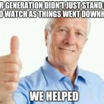 Successful baby boomer | OUR GENERATION DIDN'T JUST STAND BY 
AND WATCH AS THINGS WENT DOWNHILL; WE HELPED | image tagged in bad advice baby boomer | made w/ Imgflip meme maker