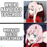Zero Two Meme | WHEN I HAVE TO GO TO SCHOOL; WHEN YOU REALIZE IT'S SATURDAY | image tagged in zero two meme | made w/ Imgflip meme maker