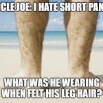 Feel my hairy legs | UNCLE JOE: I HATE SHORT PANTS; WHAT WAS HE WEARING WHEN FELT HIS LEG HAIR? | image tagged in biden hairy legs | made w/ Imgflip meme maker