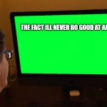 Scott Tv | THE FACT ILL NEVER BO GOOD AT ANY THING; ME | image tagged in scott tv | made w/ Imgflip meme maker