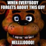 Five Nights At Freddys | WHEN EVERYBODY FORGETS ABOUT THIS GUY; HELLLLOOOO! | image tagged in five nights at freddys | made w/ Imgflip meme maker