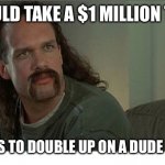 Office Space Lawrence | IT WOULD TAKE A $1 MILLION TO GET; 2 CHICKS TO DOUBLE UP ON A DUDE LIKE ME. | image tagged in office space lawrence | made w/ Imgflip meme maker