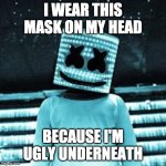 marshmello | I WEAR THIS MASK ON MY HEAD; BECAUSE I'M UGLY UNDERNEATH | image tagged in marshmello meme | made w/ Imgflip meme maker