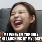 Jennie Laughing | ME WHEN IM THE ONLY ONE LAUGHING AT MY JOKES | image tagged in jennie laughing | made w/ Imgflip meme maker
