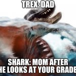 Always study and do your homework, or else. | TREX: DAD; SHARK: MOM AFTER SHE LOOKS AT YOUR GRADES. | image tagged in megalodon,funny,memes,mom,dad,bad grades | made w/ Imgflip meme maker