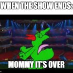 mommy it's over | WHEN THE SHOW ENDS:; MOMMY IT'S OVER | image tagged in mommy it's over,memes | made w/ Imgflip meme maker