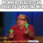 So anyway I started blasting | ME WHEN I REALIZE I CAN GET POINTS BY UPVOTING MEMES; UPVOTING | image tagged in so anyway i started blasting | made w/ Imgflip meme maker