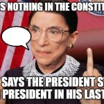 Ruth Bader Ginsburg said it herself | THERE'S NOTHING IN THE CONSTITUTION; THAT SAYS THE PRESIDENT STOPS BEING PRESIDENT IN HIS LAST YEAR | image tagged in notorious rbg | made w/ Imgflip meme maker