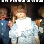 Moody Doll | I’M NOT IN THE MOOD FOR YOU TODAY | image tagged in doll | made w/ Imgflip meme maker