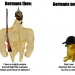 Germans are not like their ancestors | Germans now:; Germans then:; I have a mighty empire and will fight the russians, british and french to defend it; Nazi man destroys the country but I'm to weak | image tagged in doggo and cheems,germany,german empire,dank meme,dank memes,soldier | made w/ Imgflip meme maker