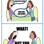 Suprised | MY MEME WITH THE HIGHEST VIEWS HAS 50 VIEWS; MINE HAS 300 VIEWS; WHAT! BUT YOU STARTED YESTERDAY! | image tagged in two women cartoon 2 panel surprised blank | made w/ Imgflip meme maker