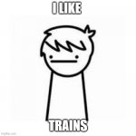 I Like Trains | I LIKE; TRAINS | image tagged in i like trains,asdfmovie,funny memes,funny,memes | made w/ Imgflip meme maker