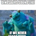 wat | HOW DO WE KNOW WHAT DINOSAURS SOUND LIKE; IF WE NEVER HEARD THEM... | image tagged in pleased sulley | made w/ Imgflip meme maker
