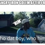 Iron Golem | THE ANGRY IRON GOLEM AFTER I RELOG; *HIM* | image tagged in tyler the creator - who dat boy | made w/ Imgflip meme maker