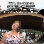 Amish Interview | "Wow, the Amish are practically unaffected by Covid-19, were you blessed by God or something?"; "No, we just don't watch CNN." | image tagged in amish interview | made w/ Imgflip meme maker