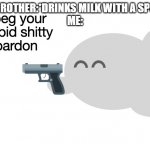 AND THE MILK WAS IN A CUP FOR GOODNESS SAKE | MY BROTHER:*DRINKS MILK WITH A SPOON*
ME: | image tagged in i beg your stupid shitty pardon | made w/ Imgflip meme maker