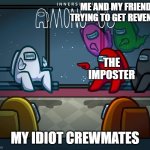 the pain of among us | ME AND MY FRIEND TRYING TO GET REVENGE; THE IMPOSTER; MY IDIOT CREWMATES | image tagged in the pain of among us | made w/ Imgflip meme maker
