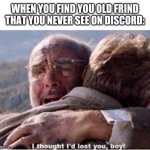 (insert tears of joy) | WHEN YOU FIND YOU OLD FRIND THAT YOU NEVER SEE ON DISCORD: | image tagged in i thought i'd lost you boy | made w/ Imgflip meme maker