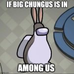 Amchung Us | IF BIG CHUNGUS IS IN; AMONG US | image tagged in amchung us | made w/ Imgflip meme maker