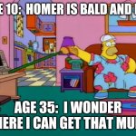 And so it goes... | AGE 10:  HOMER IS BALD AND FAT; AGE 35:  I WONDER WHERE I CAN GET THAT MUMU | image tagged in working from home homer,bald,fat,simpsons,work,old | made w/ Imgflip meme maker