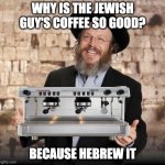 jewish coffee maker | WHY IS THE JEWISH GUY'S COFFEE SO GOOD? BECAUSE HEBREW IT | image tagged in jewish guy,jews,coffee,puns,barista | made w/ Imgflip meme maker