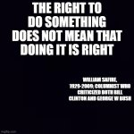 Plain black | THE RIGHT TO DO SOMETHING DOES NOT MEAN THAT DOING IT IS RIGHT; WILLIAM SAFIRE, 1929-2009; COLUMNIST WHO CRITICIZED BOTH BILL CLINTON AND GEORGE W BUSH | image tagged in plain black | made w/ Imgflip meme maker