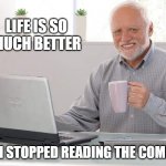 Old man computer coffee meme | LIFE IS SO MUCH BETTER; SINCE I STOPPED READING THE COMMENTS | image tagged in old man computer coffee meme,comments | made w/ Imgflip meme maker