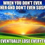 Spiritual | WHEN YOU DON’T EVEN BOTHER AND DON’T EVEN SUSPECT; YOU EVENTUALLY LOSE EVERYTHING | image tagged in spiritual | made w/ Imgflip meme maker