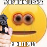 You have lost your vibing license. You will get it back when you love yourself. Stay happy. | YOUR VIBING LICENSE; HAND IT OVER | image tagged in vibe | made w/ Imgflip meme maker