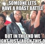 COME ON  I’m bored | SOMEONE LETS HAVE A ROAST BATTLE; BUT IN THE END WE MIGHT JUST LAUGH THIS OFF | image tagged in u rekt m8 | made w/ Imgflip meme maker