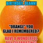 Orange | HAPPY BIRTHDAY, DEANN! "ORANGE" YOU GLAD I REMEMBERED? HAVE A WONDERFUL DAY CELEBRATING! | image tagged in orange | made w/ Imgflip meme maker