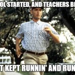 Forest Gump running | SCHOOL STARTED, AND TEACHERS BE LIKE, I JUST KEPT RUNNIN' AND RUNNIN'! | image tagged in forest gump running | made w/ Imgflip meme maker