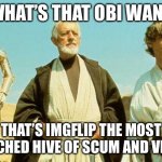 you will never find more wretched hive of scum and villainy | WHAT’S THAT OBI WAN? THAT’S IMGFLIP THE MOST WRETCHED HIVE OF SCUM AND VILLANY | image tagged in you will never find more wretched hive of scum and villainy,memes,funny,imgflip,meanwhile on imgflip,facts | made w/ Imgflip meme maker