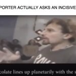 Many Things Suck. This Is Just One of Them. | WHEN A REPORTER ACTUALLY ASKS AN INCISIVE QUESTION: | image tagged in chocolate lines up planetarily with the sun,lying politician,so true memes,reporter,memes | made w/ Imgflip meme maker