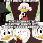 It's true tho | MY MOM STILL NOT UNDERSTANDING; ME AFTER EXPLAINING THAT THE DUCKTALES REBOOT IS BETTER THEN THE VERSION SHE HAD GROWING UP | image tagged in ducktales dewey,ducktales | made w/ Imgflip meme maker