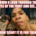 the eye's of the fruit | WHEN U LOOK THROUGH THE EYES OF THE FRUIT AND SEE...... HOW SCARY IT IS FOR THEM | image tagged in nle choppa | made w/ Imgflip meme maker