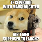 Doge about Manslaughter | TF IS WRONG WITH MANSLAUGHTER; AIN'T MEN SUPPOSED TO LAUGH? | image tagged in angry doge,men,memes,dank memes | made w/ Imgflip meme maker