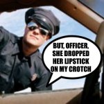 Lipsuck... | BUT, OFFICER, SHE DROPPED HER LIPSTICK ON MY CROTCH | image tagged in license and titties please,police officer | made w/ Imgflip meme maker