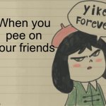 Yikes Forever | When you pee on your friends | image tagged in yikes forever | made w/ Imgflip meme maker