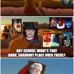 Although I accepted it, I couldn't pass off this opportunity | REMEMBER DAVE, EVERYTHING THE LIGHT TOUCHES ARE ALL GOOD IN THE STAR WARS MULTIVERSE; BUT GEORGE, WHAT'S THAT DARK, SHADOWY PLACE OVER THERE? THAT'S THE STAR WARS SEQUEL TRILOGY.
WE DO NOT ACCEPT THAT HERE | image tagged in shadowy place lion king,star wars,star wars meme | made w/ Imgflip meme maker
