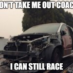 wrecked toyota sienna | DON'T TAKE ME OUT COACH; I CAN STILL RACE | image tagged in wrecked toyota sienna | made w/ Imgflip meme maker
