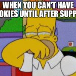 Homer Simpson Crying | WHEN YOU CAN'T HAVE COOKIES UNTIL AFTER SUPPER: | image tagged in homer simpson crying | made w/ Imgflip meme maker