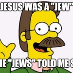 Jesus was a "jew" | JESUS WAS A "JEW"; THE "JEWS" TOLD ME SO | image tagged in ned flanders | made w/ Imgflip meme maker