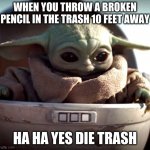 Die trash | WHEN YOU THROW A BROKEN PENCIL IN THE TRASH 10 FEET AWAY; HA HA YES DIE TRASH | image tagged in baby yoda die trash | made w/ Imgflip meme maker