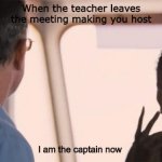 I'm the captain now | When the teacher leaves the meeting making you host; I am the captain now | image tagged in i'm the captain now | made w/ Imgflip meme maker